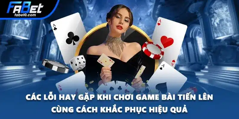 Các lỗi hay gặp khi chơi game bài tiến lên cùng cách khắc phục hiệu quả
