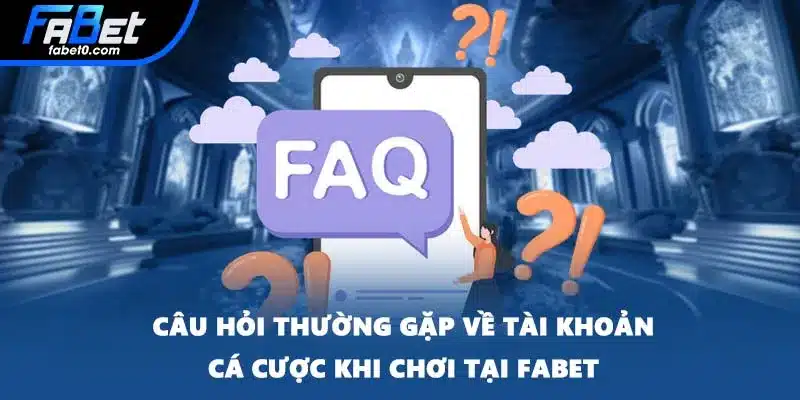 Câu hỏi thường gặp về tài khoản cá cược khi chơi tại FABET